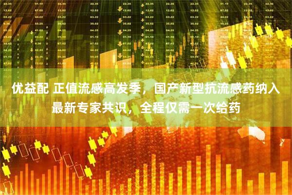 优益配 正值流感高发季，国产新型抗流感药纳入最新专家共识，全程仅需一次给药