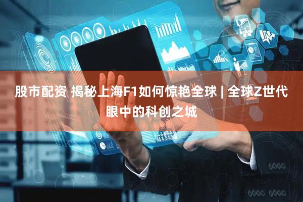 股市配资 揭秘上海F1如何惊艳全球 | 全球Z世代眼中的科创之城