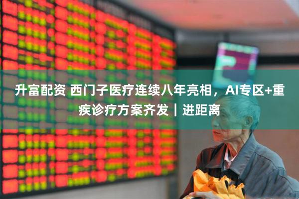 升富配资 西门子医疗连续八年亮相，AI专区+重疾诊疗方案齐发｜进距离