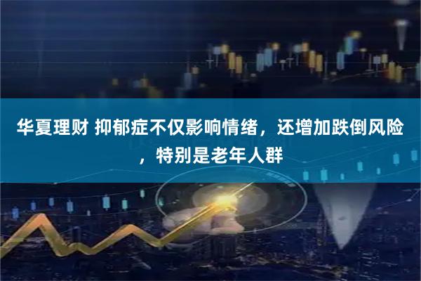 华夏理财 抑郁症不仅影响情绪，还增加跌倒风险，特别是老年人群