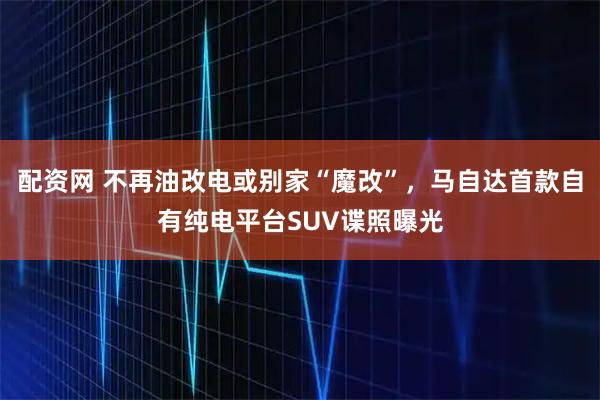 配资网 不再油改电或别家“魔改”，马自达首款自有纯电平台SUV谍照曝光