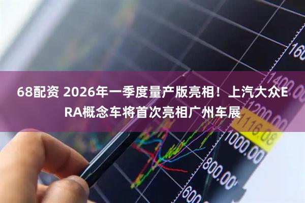 68配资 2026年一季度量产版亮相！上汽大众ERA概念车将首次亮相广州车展