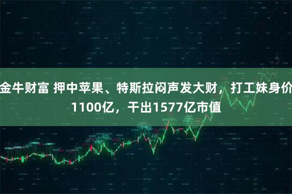 金牛财富 押中苹果、特斯拉闷声发大财，打工妹身价1100亿，干出1577亿市值