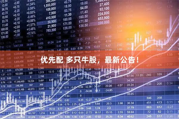 优先配 多只牛股，最新公告！