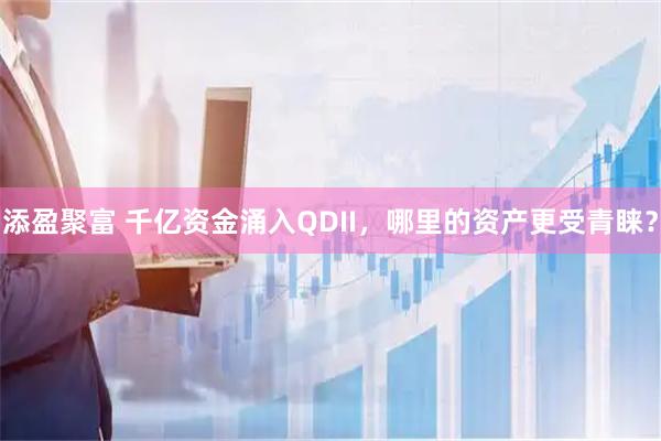 添盈聚富 千亿资金涌入QDII，哪里的资产更受青睐？
