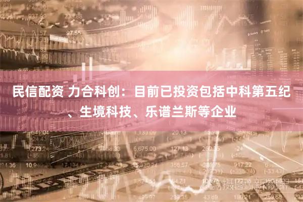 民信配资 力合科创：目前已投资包括中科第五纪、生境科技、乐谱兰斯等企业
