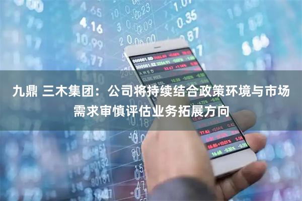 九鼎 三木集团：公司将持续结合政策环境与市场需求审慎评估业务拓展方向