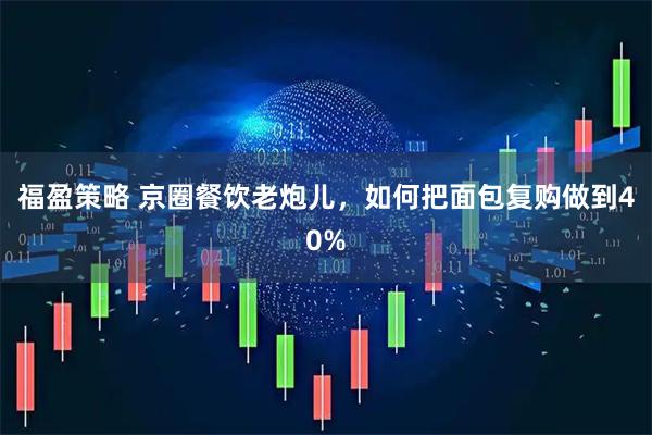 福盈策略 京圈餐饮老炮儿，如何把面包复购做到40%