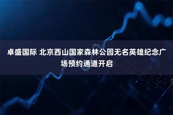 卓盛国际 北京西山国家森林公园无名英雄纪念广场预约通道开启