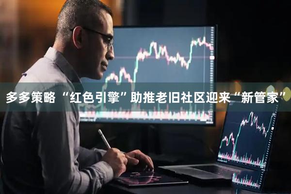 多多策略 “红色引擎”助推老旧社区迎来“新管家”