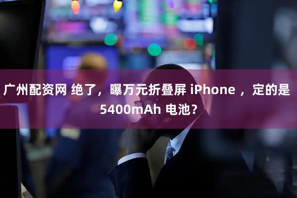 广州配资网 绝了，曝万元折叠屏 iPhone ，定的是 5400mAh 电池？