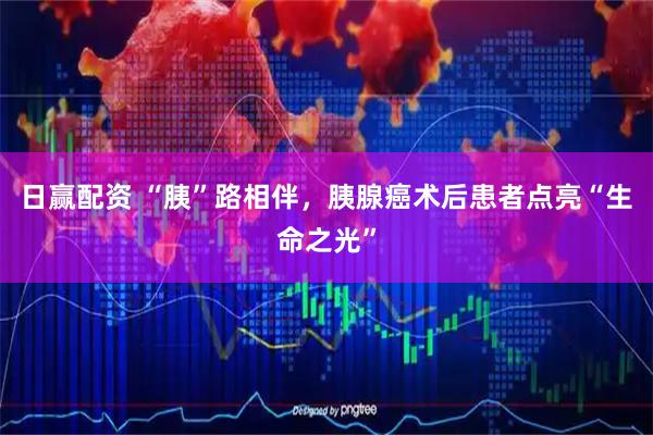 日赢配资 “胰”路相伴，胰腺癌术后患者点亮“生命之光”