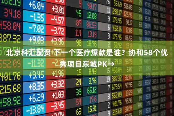 北京科汇配资 下一个医疗爆款是谁？协和58个优秀项目东城PK→