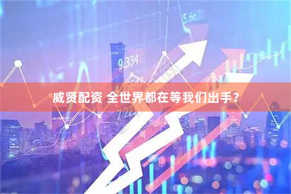 威贤配资 全世界都在等我们出手？