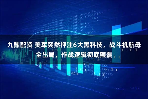 九鼎配资 美军突然押注6大黑科技，战斗机航母全出局，作战逻辑彻底颠覆