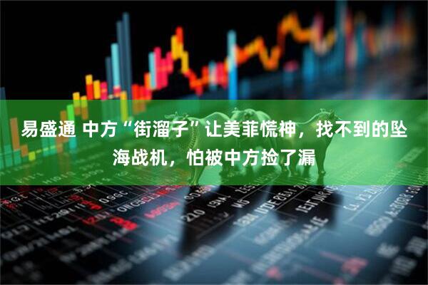 易盛通 中方“街溜子”让美菲慌神，找不到的坠海战机，怕被中方捡了漏