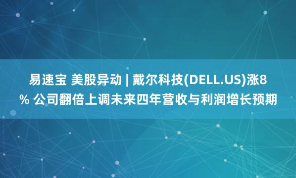 易速宝 美股异动 | 戴尔科技(DELL.US)涨8% 公司翻倍上调未来四年营收与利润增长预期
