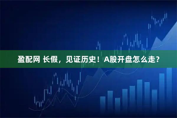 盈配网 长假，见证历史！A股开盘怎么走？
