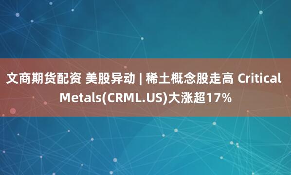 文商期货配资 美股异动 | 稀土概念股走高 Critical Metals(CRML.US)大涨超17%