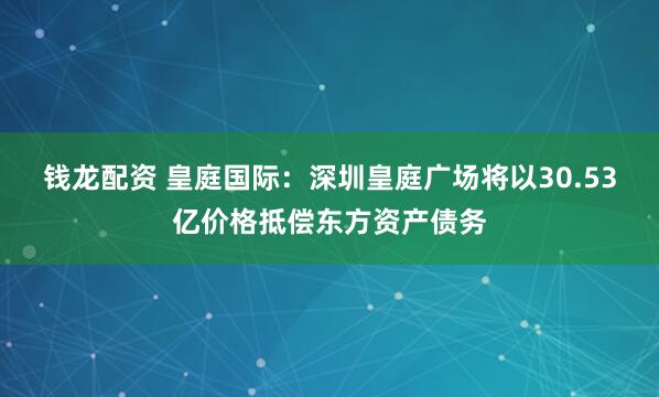 钱龙配资 皇庭国际：深圳皇庭广场将以30.53亿价格抵偿东方资产债务