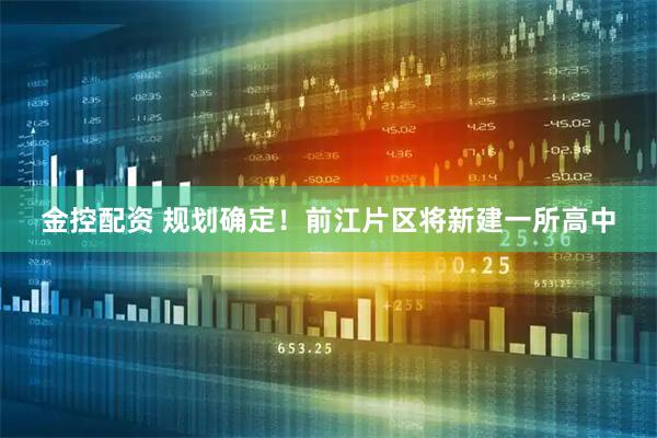 金控配资 规划确定！前江片区将新建一所高中