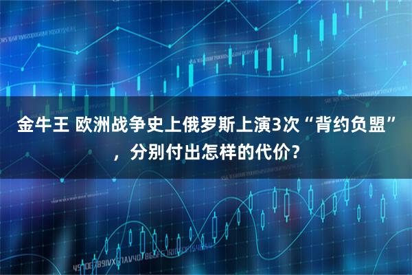 金牛王 欧洲战争史上俄罗斯上演3次“背约负盟”，分别付出怎样的代价？