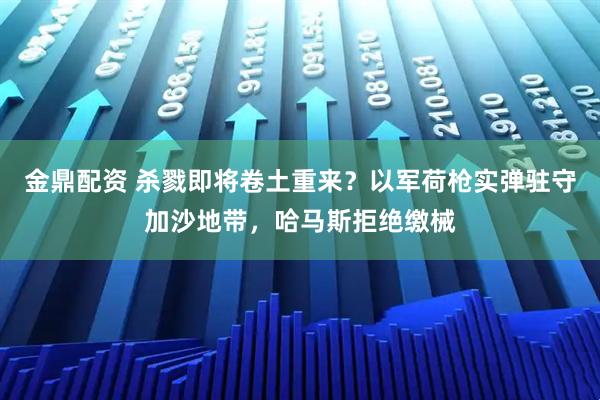 金鼎配资 杀戮即将卷土重来？以军荷枪实弹驻守加沙地带，哈马斯拒绝缴械