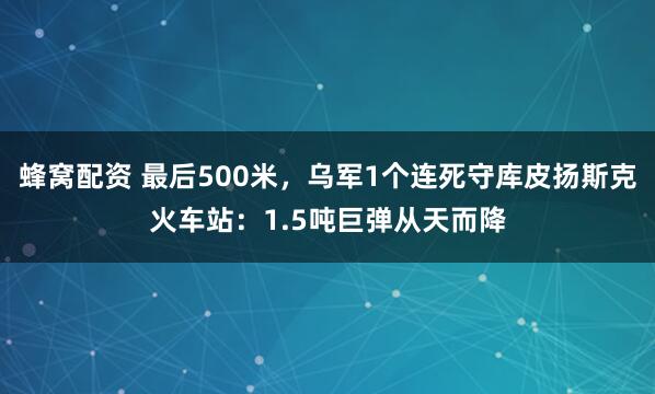 蜂窝配资 最后500米，乌军1个连死守库皮扬斯克火车站：1.5吨巨弹从天而降