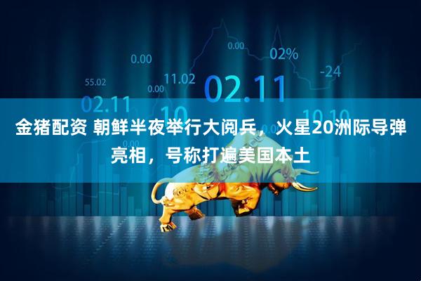 金猪配资 朝鲜半夜举行大阅兵，火星20洲际导弹亮相，号称打遍美国本土
