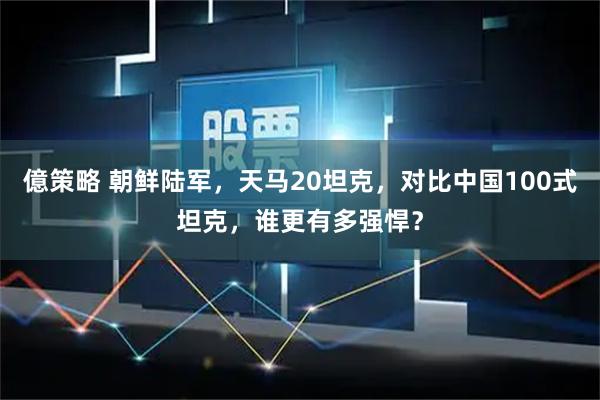 億策略 朝鲜陆军，天马20坦克，对比中国100式坦克，谁更有多强悍？