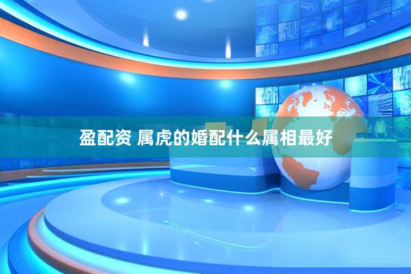 盈配资 属虎的婚配什么属相最好