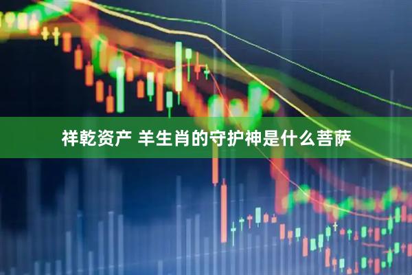 祥乾资产 羊生肖的守护神是什么菩萨