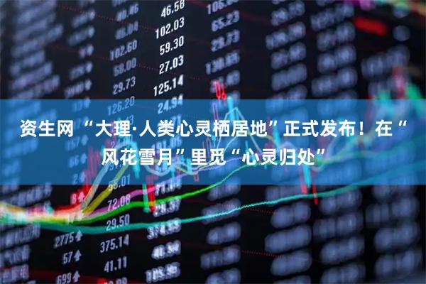 资生网 “大理·人类心灵栖居地”正式发布！在“风花雪月”里觅“心灵归处”
