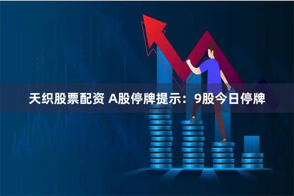 天织股票配资 A股停牌提示：9股今日停牌