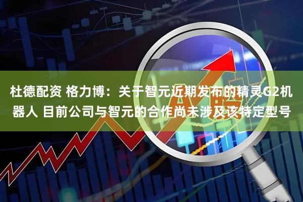 杜德配资 格力博：关于智元近期发布的精灵G2机器人 目前公司与智元的合作尚未涉及该特定型号