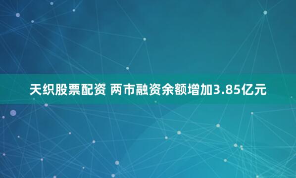 天织股票配资 两市融资余额增加3.85亿元