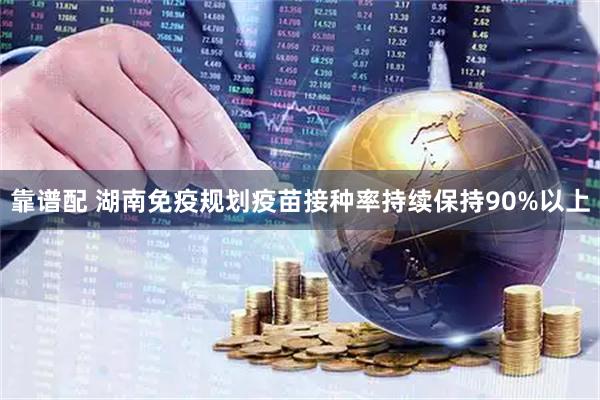 靠谱配 湖南免疫规划疫苗接种率持续保持90%以上
