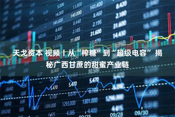 天戈资本 视频丨从“榨糖”到“超级电容” 揭秘广西甘蔗的甜蜜产业链