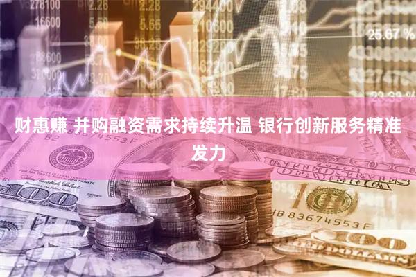 财惠赚 并购融资需求持续升温 银行创新服务精准发力