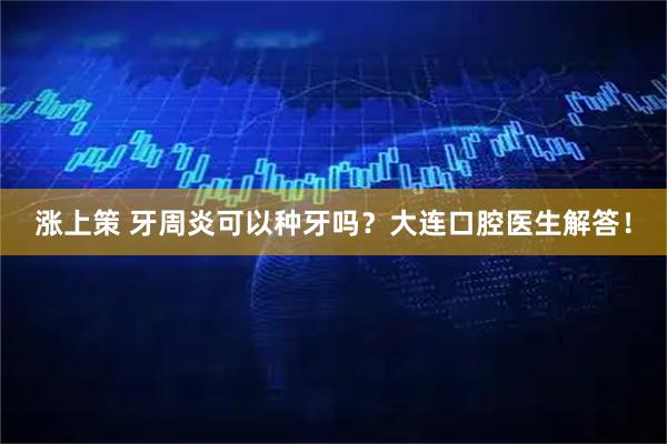 涨上策 牙周炎可以种牙吗？大连口腔医生解答！