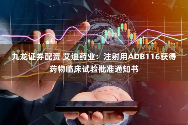 九龙证券配资 艾迪药业：注射用ADB116获得药物临床试验批准通知书