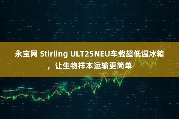 永宝网 Stirling ULT25NEU车载超低温冰箱，让生物样本运输更简单