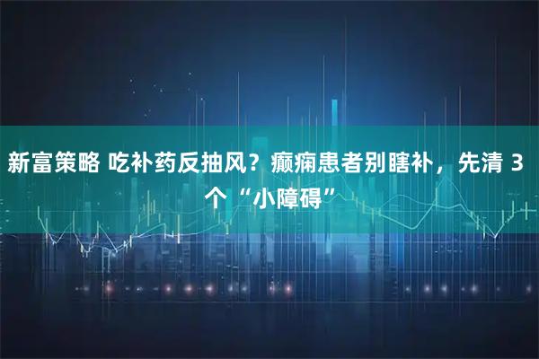 新富策略 吃补药反抽风？癫痫患者别瞎补，先清 3 个 “小障碍”