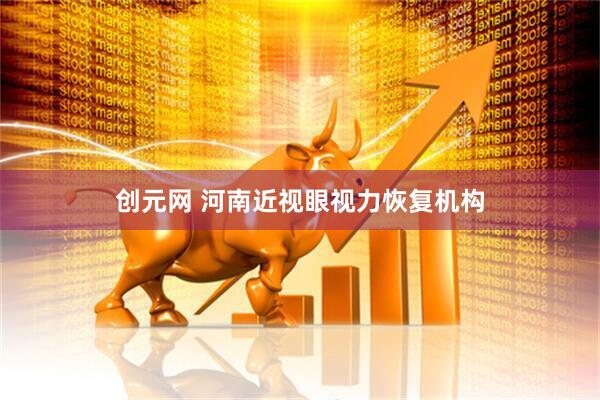 创元网 河南近视眼视力恢复机构