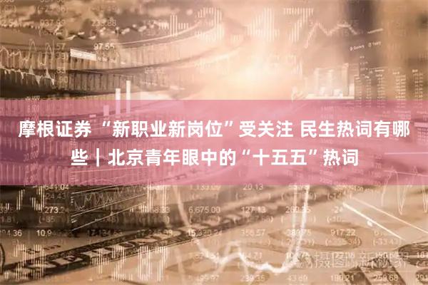 摩根证券 “新职业新岗位”受关注 民生热词有哪些｜北京青年眼中的“十五五”热词