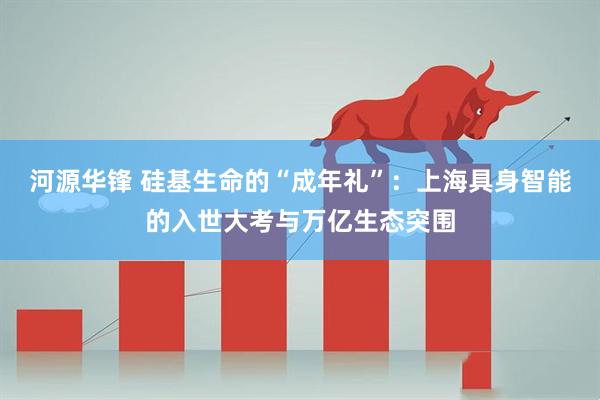 河源华锋 硅基生命的“成年礼”：上海具身智能的入世大考与万亿生态突围