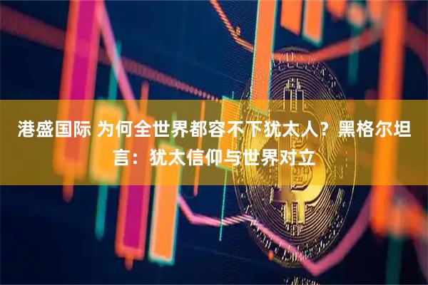 港盛国际 为何全世界都容不下犹太人？黑格尔坦言：犹太信仰与世界对立