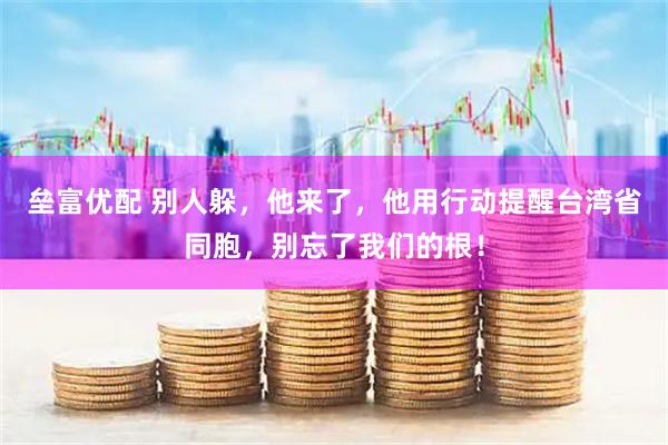 垒富优配 别人躲，他来了，他用行动提醒台湾省同胞，别忘了我们的根！