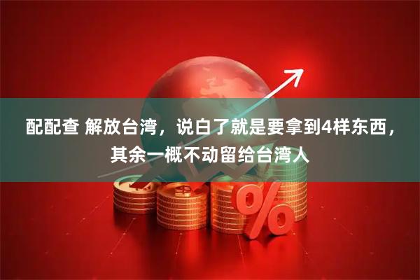 配配查 解放台湾，说白了就是要拿到4样东西，其余一概不动留给台湾人