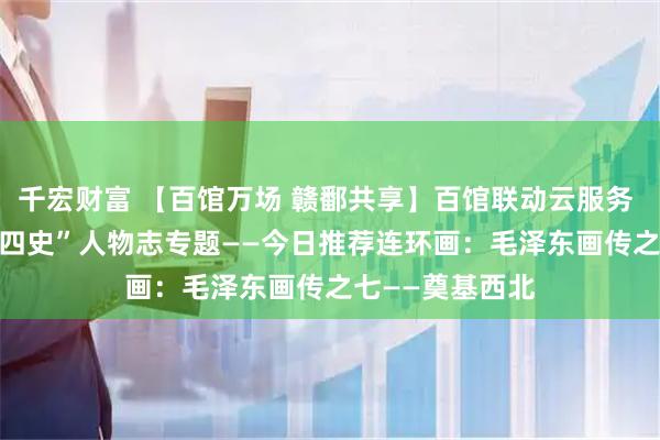 千宏财富 【百馆万场 赣鄱共享】百馆联动云服务 | 红色故事绘“四史”人物志专题——今日推荐连环画：毛泽东画传之七——奠基西北